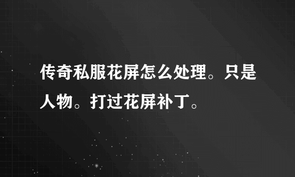 传奇私服花屏怎么处理。只是人物。打过花屏补丁。
