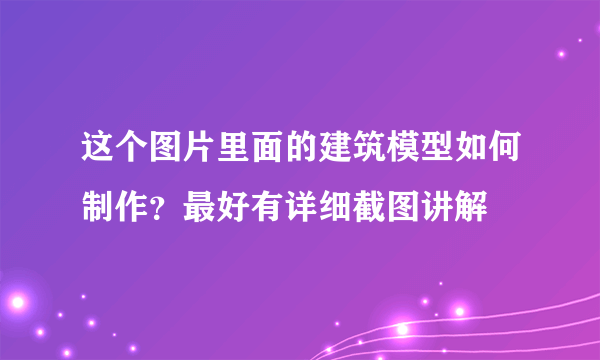 这个图片里面的建筑模型如何制作？最好有详细截图讲解