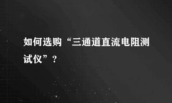 如何选购“三通道直流电阻测试仪”?