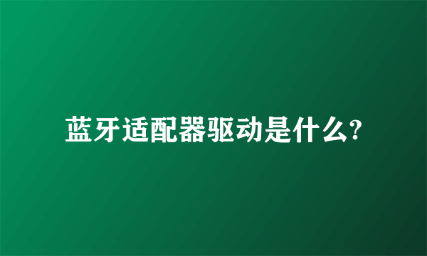 蓝牙适配器驱动是什么?