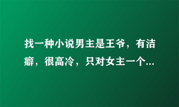 找一种小说男主是王爷，有洁癖，很高冷，只对女主一个人温柔，男女主双处，女主是穿越的，至少三本。