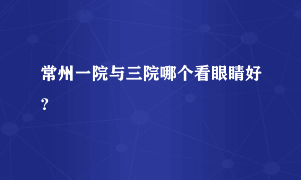常州一院与三院哪个看眼睛好？