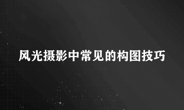 风光摄影中常见的构图技巧