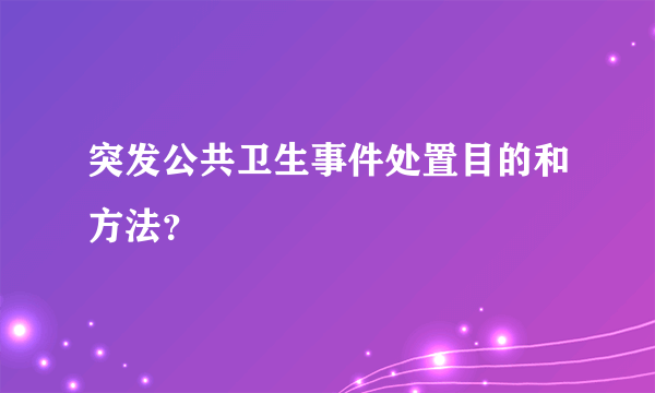 突发公共卫生事件处置目的和方法？