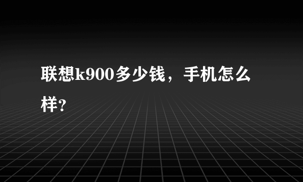 联想k900多少钱，手机怎么样？