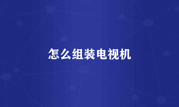 怎么组装电视机