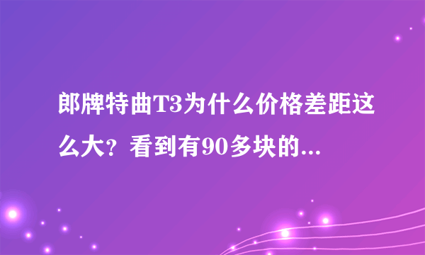 郎牌特曲T3为什么价格差距这么大？看到有90多块的有180块的，都叫郎牌特曲T3，包装也一样！为什么会这样？