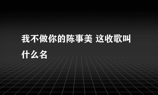 我不做你的陈事美 这收歌叫什么名