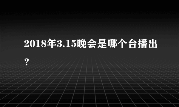 2018年3.15晚会是哪个台播出？