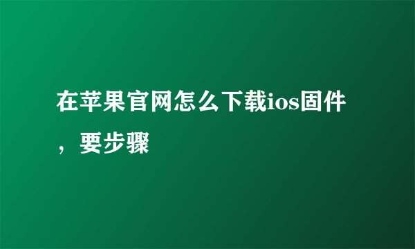 在苹果官网怎么下载ios固件，要步骤
