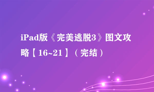 iPad版《完美逃脱3》图文攻略【16~21】（完结）