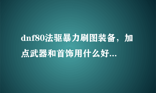 dnf80法驱暴力刷图装备，加点武器和首饰用什么好啊。谢谢各位大神