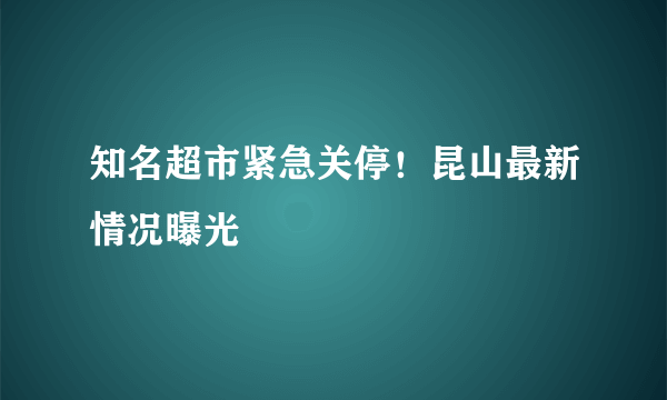 知名超市紧急关停！昆山最新情况曝光