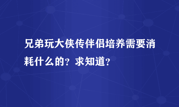 兄弟玩大侠传伴侣培养需要消耗什么的？求知道？