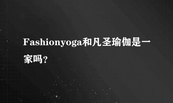 Fashionyoga和凡圣瑜伽是一家吗？