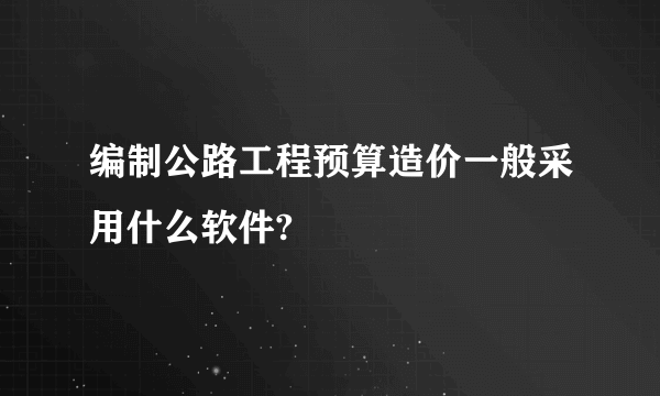 编制公路工程预算造价一般采用什么软件?