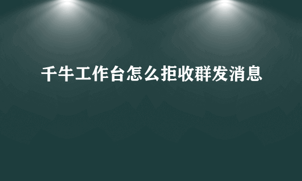 千牛工作台怎么拒收群发消息