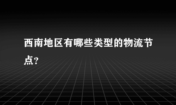 西南地区有哪些类型的物流节点？