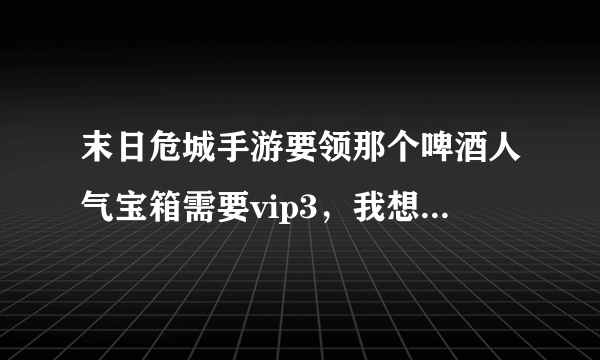 末日危城手游要领那个啤酒人气宝箱需要vip3，我想问问vip3需要充多少钱？
