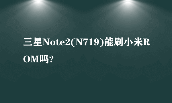 三星Note2(N719)能刷小米ROM吗?