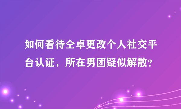 如何看待仝卓更改个人社交平台认证，所在男团疑似解散？