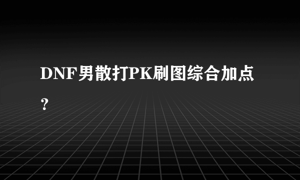 DNF男散打PK刷图综合加点？
