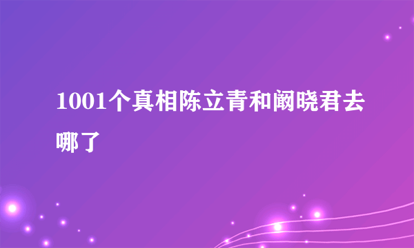 1001个真相陈立青和阚晓君去哪了