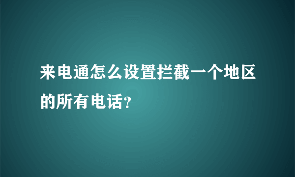 来电通怎么设置拦截一个地区的所有电话？