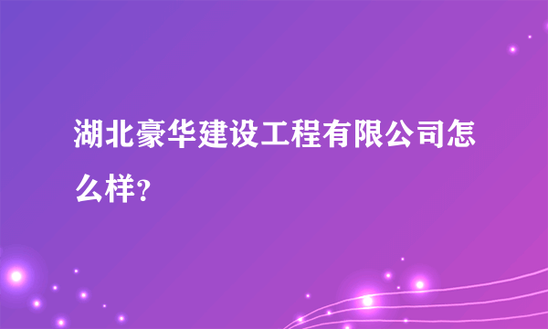 湖北豪华建设工程有限公司怎么样？