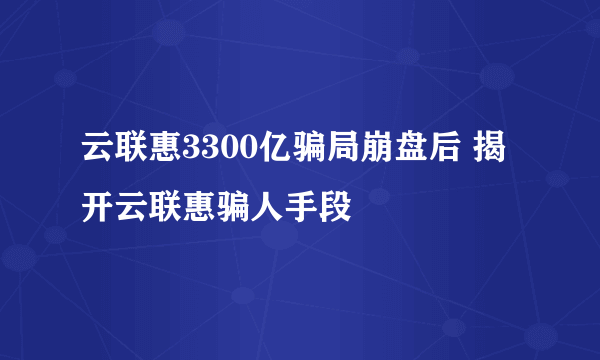 云联惠3300亿骗局崩盘后 揭开云联惠骗人手段