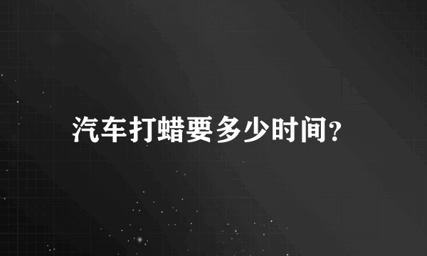 汽车打蜡要多少时间？