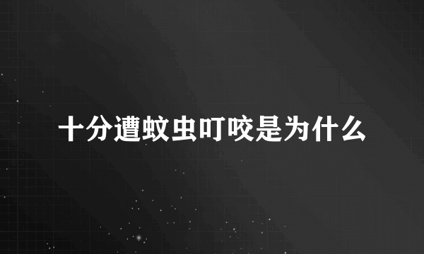 十分遭蚊虫叮咬是为什么