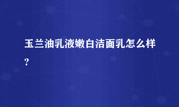 玉兰油乳液嫩白洁面乳怎么样？