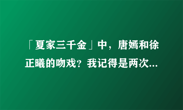 「夏家三千金」中，唐嫣和徐正曦的吻戏？我记得是两次，求两次吻戏的集数！急！