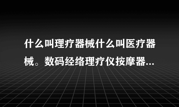 什么叫理疗器械什么叫医疗器械。数码经络理疗仪按摩器带点部脚底按摩拖鞋算医疗器械吗