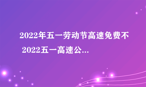 2022年五一劳动节高速免费不 2022五一高速公路收费吗