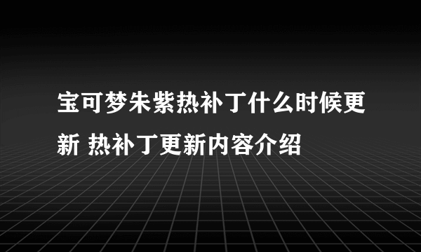 宝可梦朱紫热补丁什么时候更新 热补丁更新内容介绍