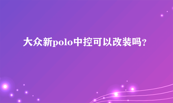 大众新polo中控可以改装吗？