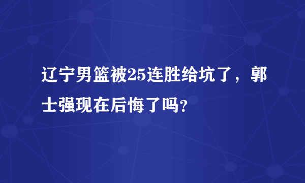 辽宁男篮被25连胜给坑了，郭士强现在后悔了吗？