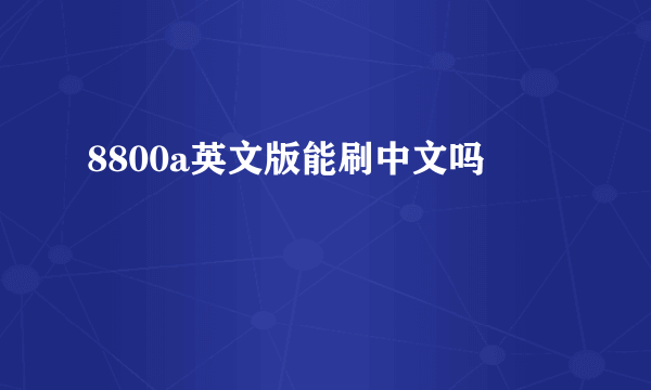 8800a英文版能刷中文吗