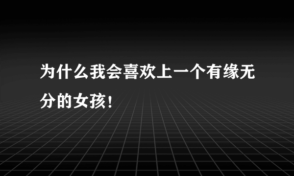 为什么我会喜欢上一个有缘无分的女孩！