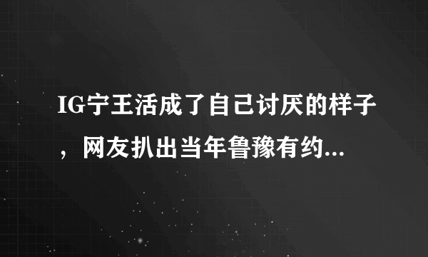 IG宁王活成了自己讨厌的样子，网友扒出当年鲁豫有约名言“不愿做替补”，为何现在实现？