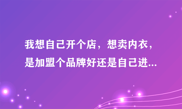 我想自己开个店，想卖内衣，是加盟个品牌好还是自己进货好？卖内衣可行不可行？