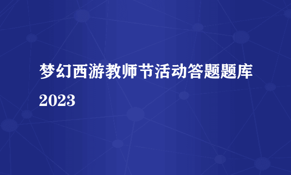 梦幻西游教师节活动答题题库2023