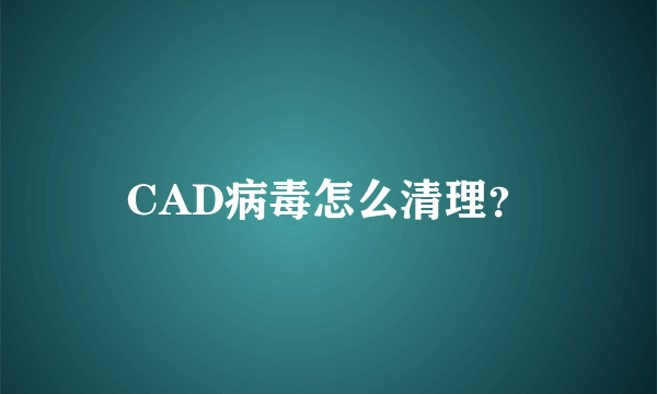 CAD病毒怎么清理？