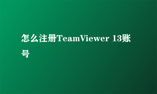 怎么注册TeamViewer 13账号