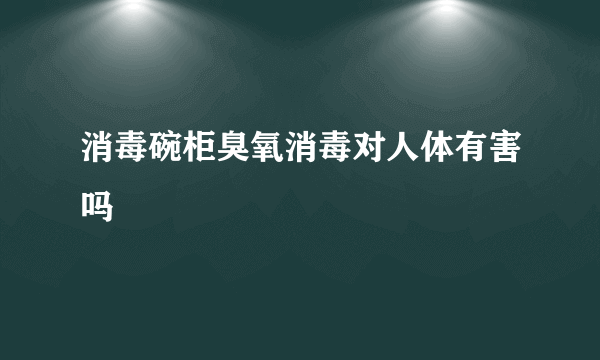 消毒碗柜臭氧消毒对人体有害吗