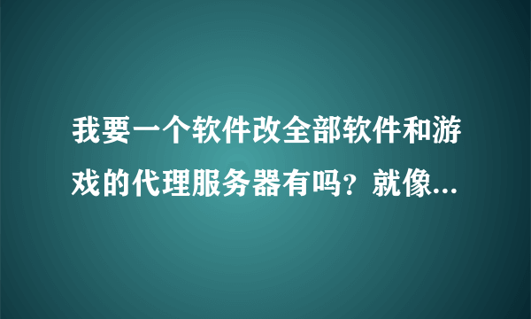 我要一个软件改全部软件和游戏的代理服务器有吗？就像改手机接入点是...