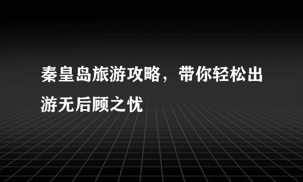 秦皇岛旅游攻略，带你轻松出游无后顾之忧