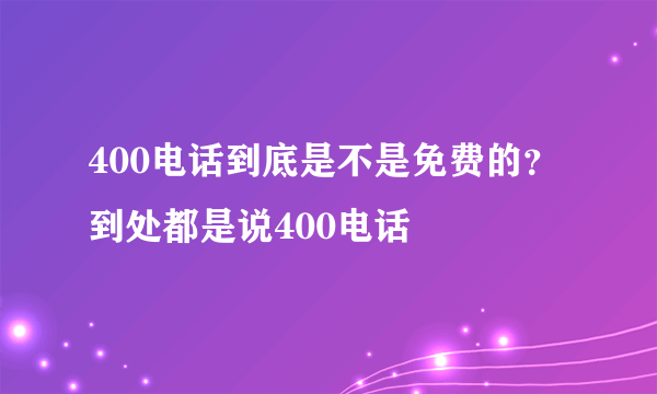 400电话到底是不是免费的？到处都是说400电话